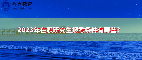 2023年在职研究生报考条件有哪些? 2023年在职研究生报考条件有哪些?