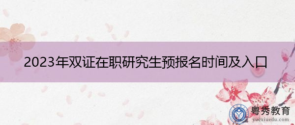 2023年双证在职研究生预报名时间及入口 2023年双证在职研究生预报名时间及入口