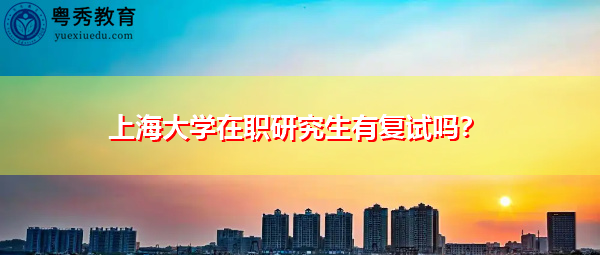 上海大学在职研究生有复试吗? 上海大学在职研究生有复试吗?