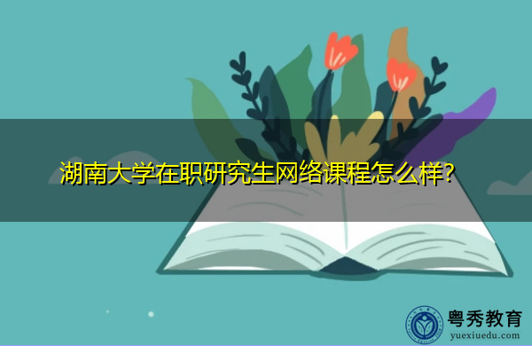 湖南大学在职研究生网络课程怎么样? 湖南大学在职研究生网络课程怎么样?