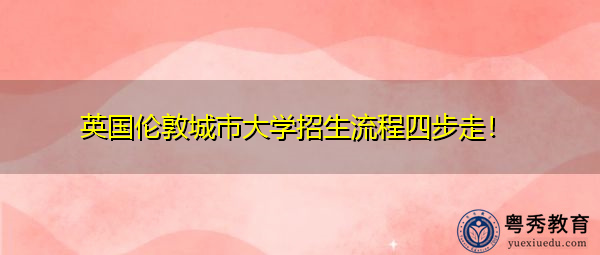 英国伦敦城市大学招生流程四步走! 英国伦敦城市大学招生流程四步走!