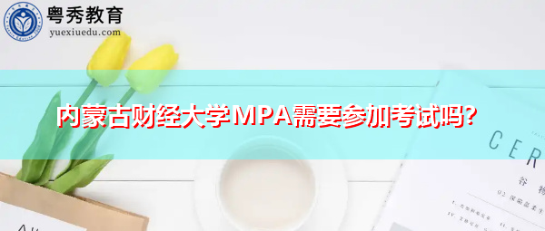 内蒙古财经大学MPA需要参加考试吗? 内蒙古财经大学MPA需要参加考试吗?