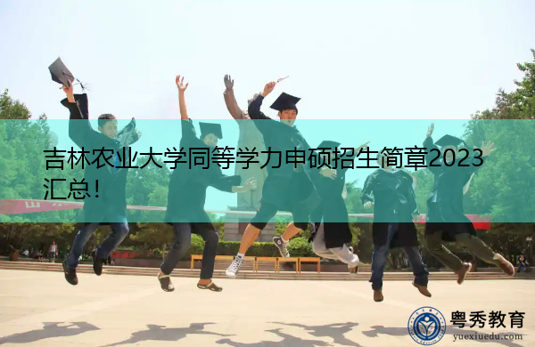 吉林农业大学同等学力申硕招生简章2023汇总！