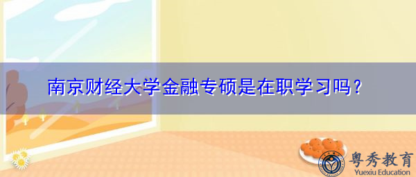 南京财经大学金融专硕是在职学习吗? 南京财经大学金融专硕是在职学习吗?
