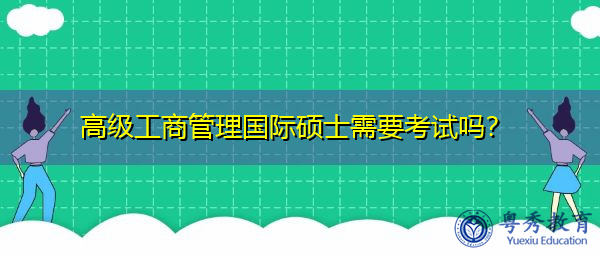 高级工商管理国际硕士需要考试吗? 高级工商管理国际硕士需要考试吗?