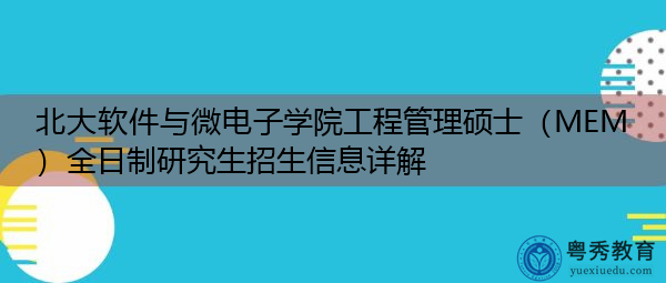 北大软件与微电子学院工程管理硕士(MEM)全日制研究生招生信息详解 北大软件与微电子学院工程管理硕士(MEM)全日制研究生招生信息详解
