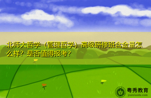 北师大哲学（管理哲学）高级研修班含金量怎么样？是否值得报考？