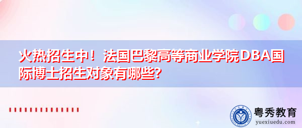 火热招生中!法国巴黎高等商业学院DBA国际博士招生对象有哪些? 火热招生中!法国巴黎高等商业学院DBA国际博士招生对象有哪些?