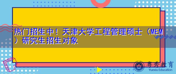 热门招生中!天津大学工程管理硕士(MEM)研究生招生对象 热门招生中!天津大学工程管理硕士(MEM)研究生招生对象