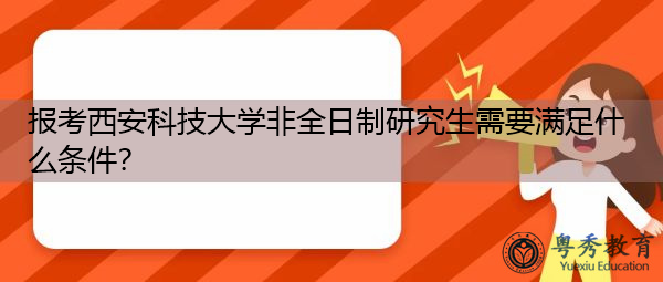 报考西安科技大学非全日制研究生需要满足什么条件? 报考西安科技大学非全日制研究生需要满足什么条件?