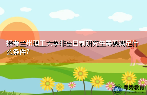 报考兰州理工大学非全日制研究生需要满足什么条件？