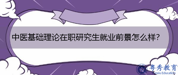 中医基础理论在职研究生就业前景怎么样? 中医基础理论在职研究生就业前景怎么样?