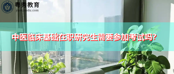 中医临床基础在职研究生需要参加考试吗? 中医临床基础在职研究生需要参加考试吗?