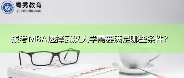 报考MBA选择武汉大学需要满足哪些条件? 报考MBA选择武汉大学需要满足哪些条件?