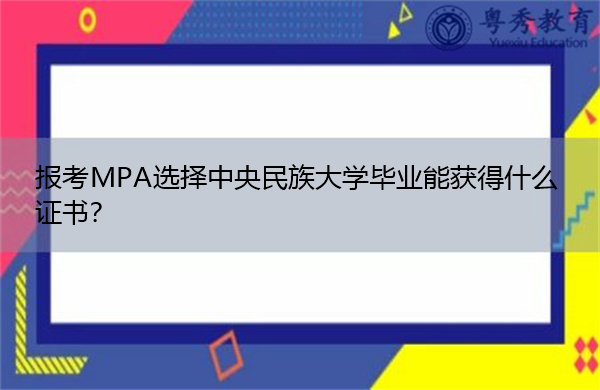 报考MPA选择中央民族大学毕业能获得什么证书? 报考MPA选择中央民族大学毕业能获得什么证书?