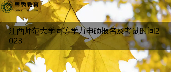 江西师范大学同等学力申硕报名及考试时间2023 江西师范大学同等学力申硕报名及考试时间2023