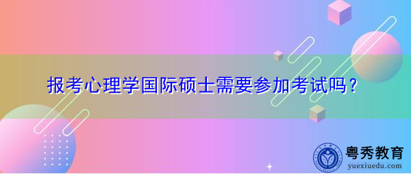 报考心理学国际硕士需要参加考试吗? 报考心理学国际硕士需要参加考试吗?