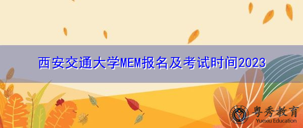西安交通大学MEM报名及考试时间2023 西安交通大学MEM报名及考试时间2023