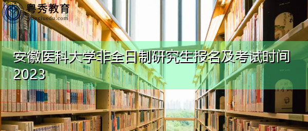 安徽医科大学非全日制研究生报名及考试时间2023