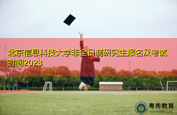 北京信息科技大学非全日制研究生报名及考试时间2023