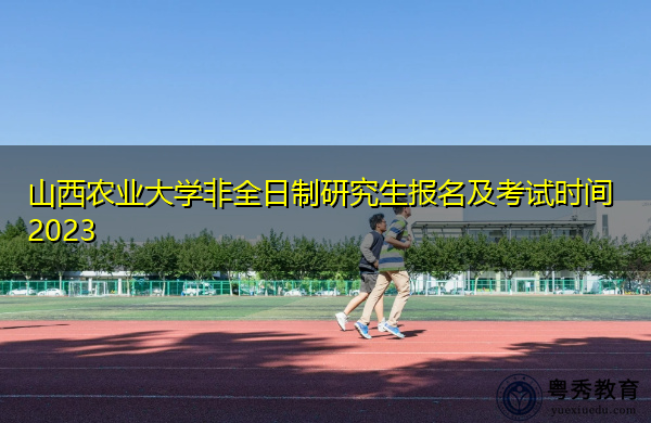 山西农业大学非全日制研究生报名及考试时间2023