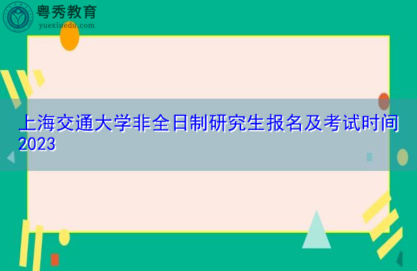 上海交通大学非全日制研究生报名及考试时间2023 上海交通大学非全日制研究生报名及考试时间2023