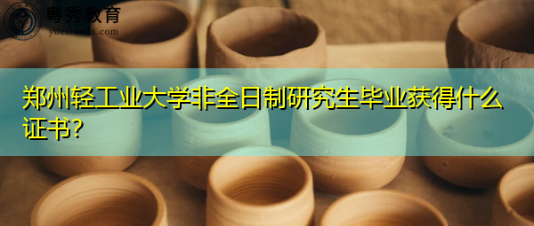 郑州轻工业大学非全日制研究生毕业获得什么证书? 郑州轻工业大学非全日制研究生毕业获得什么证书?