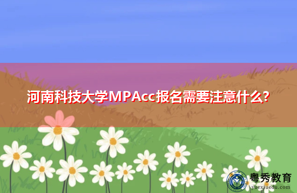 河南科技大学MPAcc报名需要注意什么? 河南科技大学MPAcc报名需要注意什么?