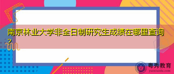 南京林业大学非全日制研究生成绩在哪里查询? 南京林业大学非全日制研究生成绩在哪里查询?