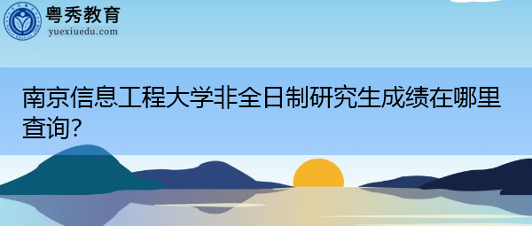 南京信息工程大学非全日制研究生成绩在哪里查询? 南京信息工程大学非全日制研究生成绩在哪里查询?