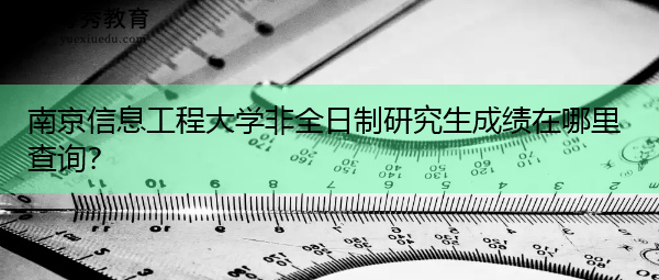 南京信息工程大学非全日制研究生成绩在哪里查询? 南京信息工程大学非全日制研究生成绩在哪里查询?