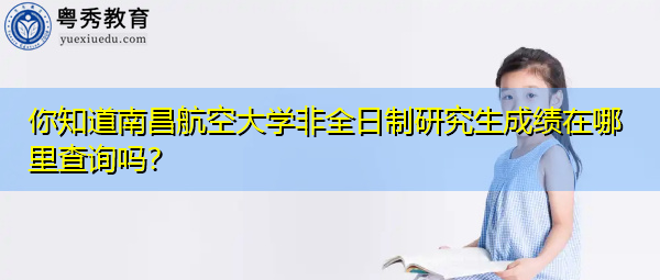你知道南昌航空大学非全日制研究生成绩在哪里查询吗？