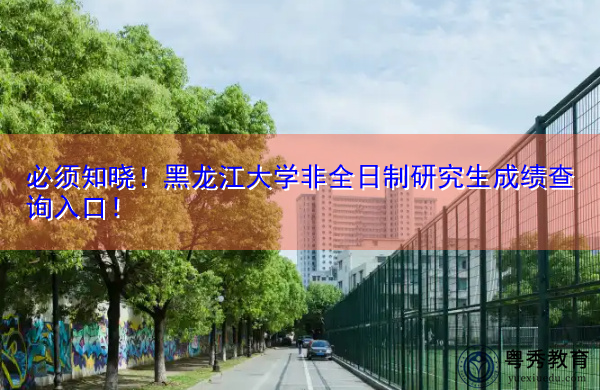 必须知晓！黑龙江大学非全日制研究生成绩查询入口！