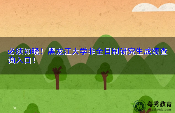 必须知晓！黑龙江大学非全日制研究生成绩查询入口！