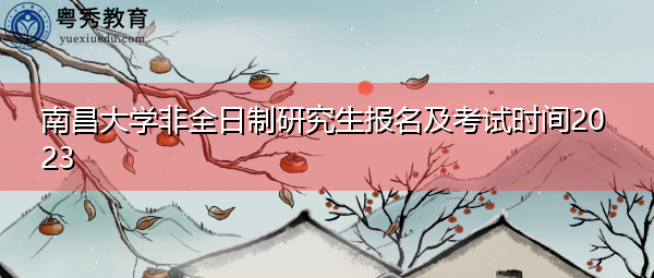 南昌大学非全日制研究生报名及考试时间2023 南昌大学非全日制研究生报名及考试时间2023