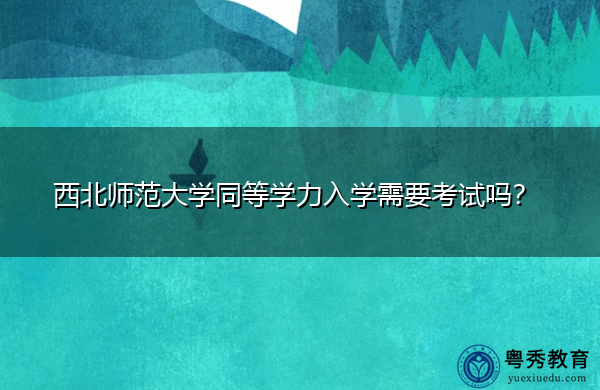 西北师范大学同等学力入学需要考试吗? 西北师范大学同等学力入学需要考试吗?