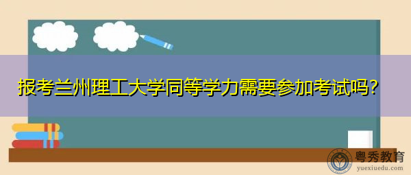 报考兰州理工大学同等学力需要参加考试吗? 报考兰州理工大学同等学力需要参加考试吗?