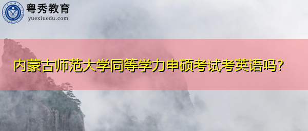 内蒙古师范大学同等学力申硕考试考英语吗? 内蒙古师范大学同等学力申硕考试考英语吗?