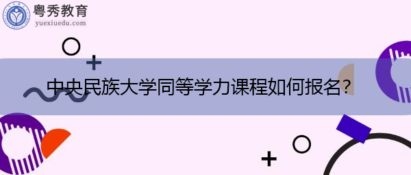 中央民族大学同等学力课程如何报名? 中央民族大学同等学力课程如何报名?