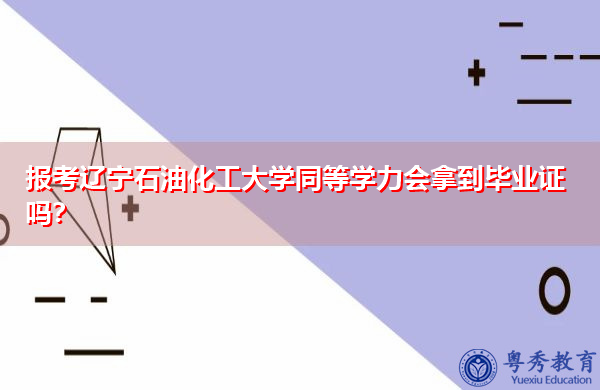 报考辽宁石油化工大学同等学力会拿到毕业证吗? 报考辽宁石油化工大学同等学力会拿到毕业证吗?