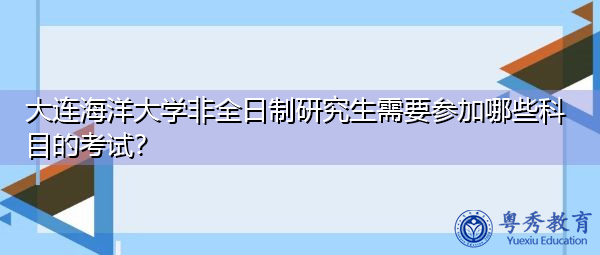大连海洋大学非全日制研究生需要参加哪些科目的考试? 大连海洋大学非全日制研究生需要参加哪些科目的考试?