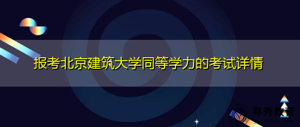 报考北京建筑大学同等学力的考试详情
