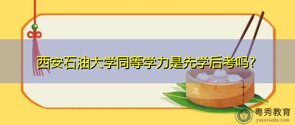西安石油大学同等学力是先学后考吗?