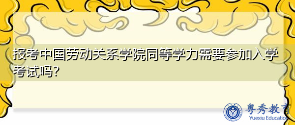 报考中国劳动关系学院同等学力需要参加入学考试吗? 报考中国劳动关系学院同等学力需要参加入学考试吗?