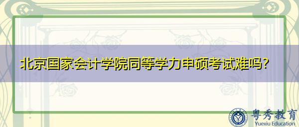 北京国家会计学院同等学力申硕考试难吗? 北京国家会计学院同等学力申硕考试难吗?