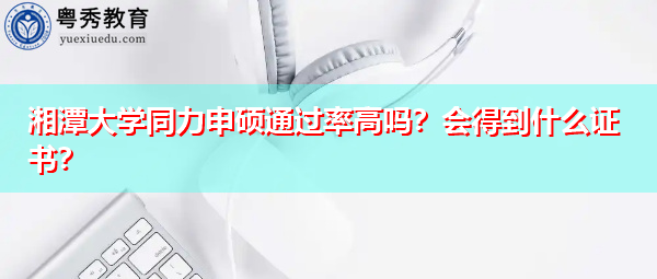 湘潭大学同力申硕通过率高吗?会得到什么证书? 湘潭大学同力申硕通过率高吗?会得到什么证书?