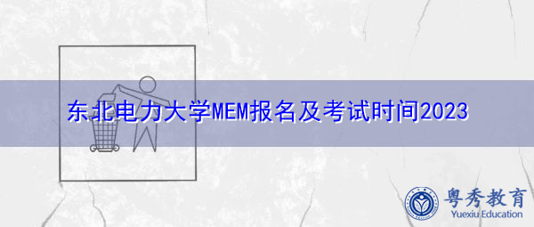 东北电力大学MEM报名及考试时间2023 东北电力大学MEM报名及考试时间2023