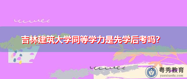 吉林建筑大学同等学力是先学后考吗？