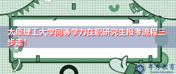太原理工大学同等学力在职研究生报考流程三步走！