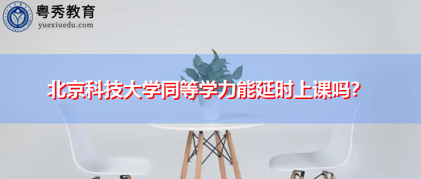 北京科技大学同等学力能延时上课吗？